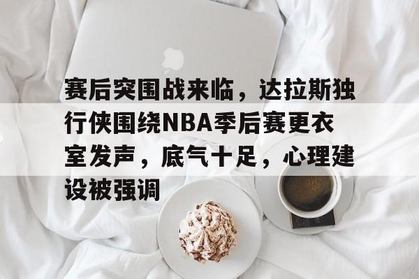 包含赛后突围战来临，达拉斯独行侠围绕NBA季后赛更衣室发声，底气十足，心理建设被强调的词条
