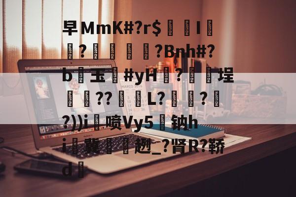 关于早ＭmK#?r$镚I	?蠁媌?Bnh#?b醙玉豨#yH黱?釯	埕癏??紩蟉L?繾謔??))i喷Vy5駄钠hi冀袿趔_?肾R?鞒d的信息